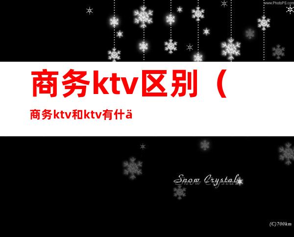 商务ktv区别（商务ktv和ktv有什么区别）