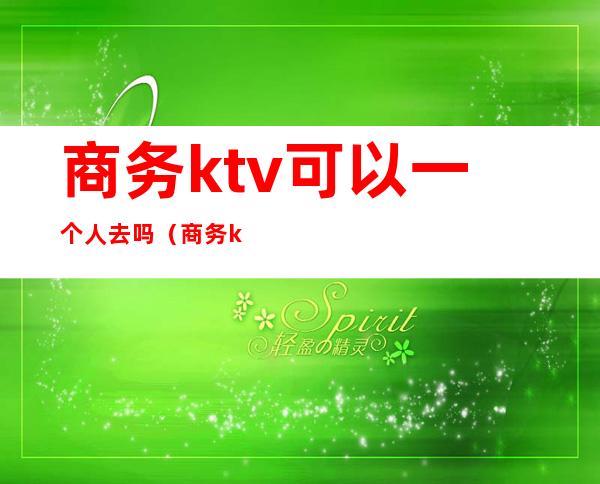 商务ktv可以一个人去吗（商务ktv可以直接做吗）