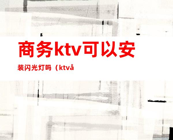 商务ktv可以安装闪光灯吗（ktv包厢灯光怎么安装）