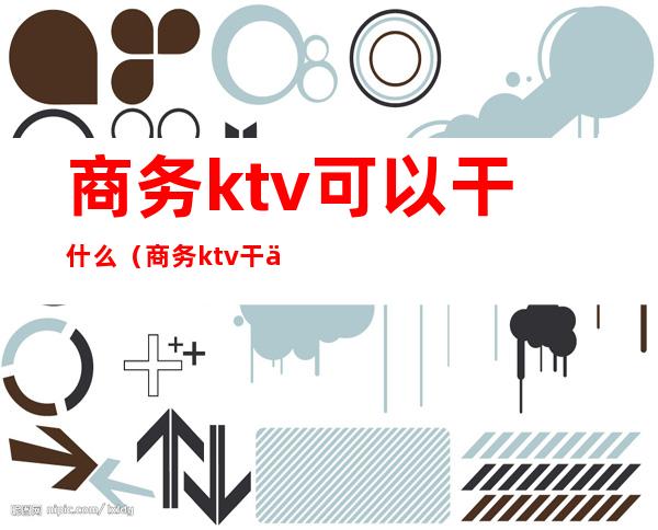 商务ktv可以干什么（商务ktv干什么的）