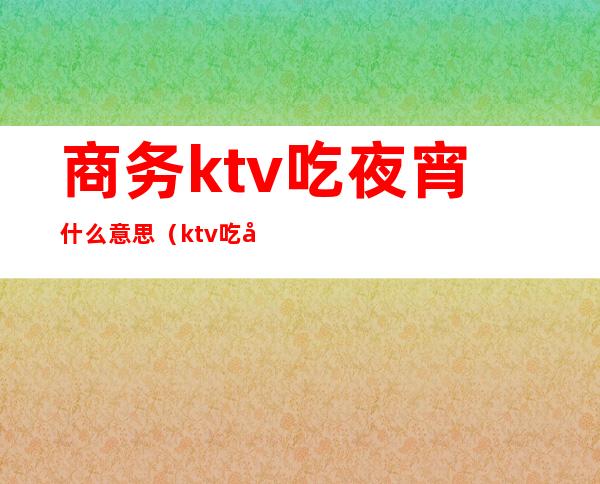 商务ktv吃夜宵什么意思（ktv吃快餐啥意思）