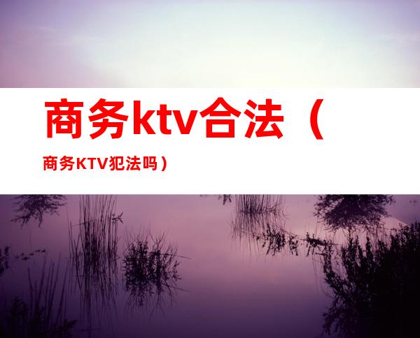 商务ktv合法（商务KTV犯法吗）