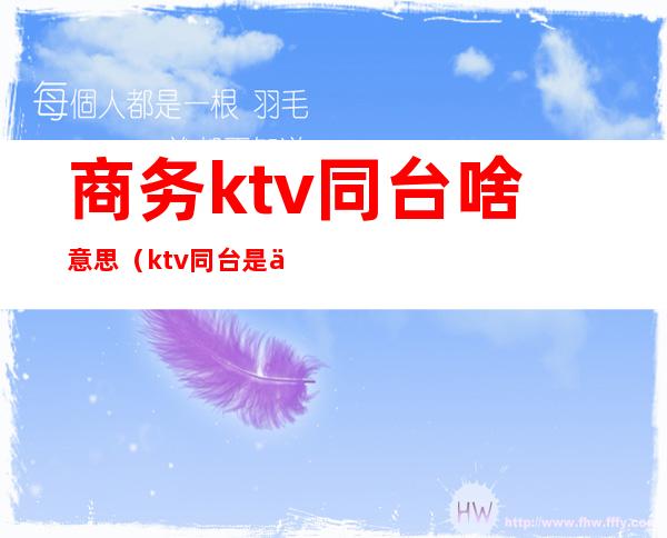 商务ktv同台啥意思（ktv同台是什么意思）