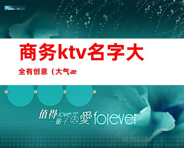 商务ktv名字大全有创意（大气有创意的ktv名字大全）