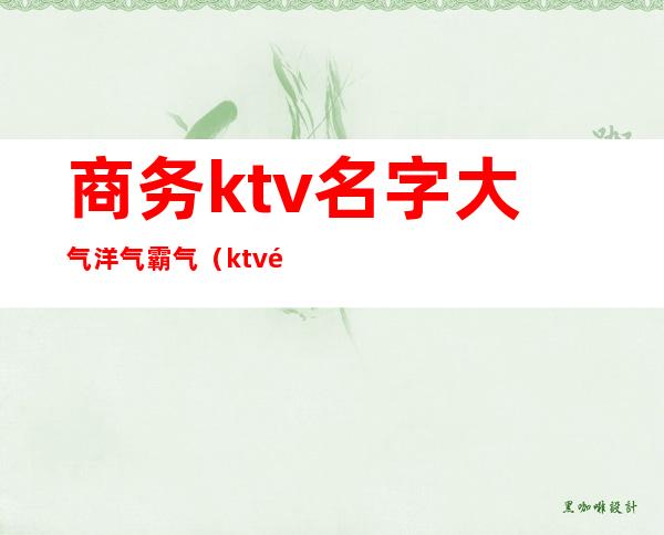 商务ktv名字大气洋气霸气（ktv高端大气的名字）