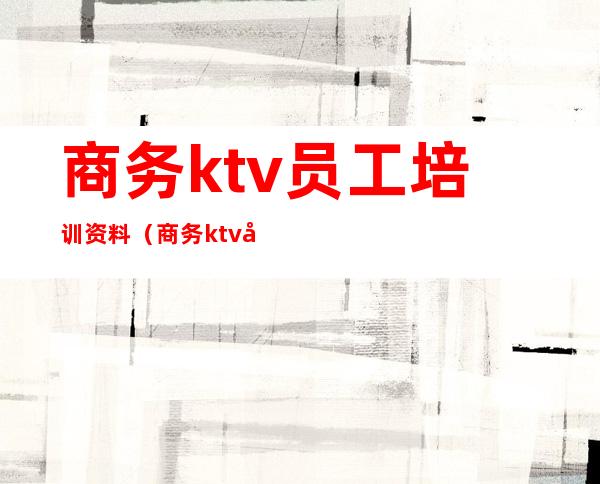 商务ktv员工培训资料（商务ktv各部门服务培训资料）