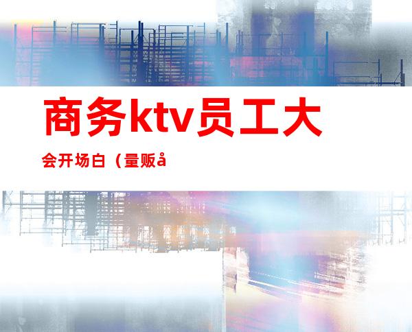 商务ktv员工大会开场白（量贩式ktv员工大会开场白）