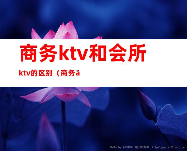 商务ktv和会所ktv的区别（商务会所和ktv有什么区别）