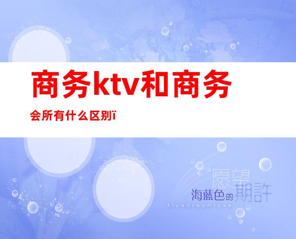 商务ktv和商务会所有什么区别（商务ktv和非商务ktv区别）