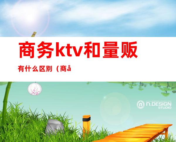 商务ktv和量贩有什么区别（商务ktv和量贩的区别）