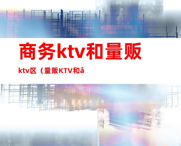 商务ktv和量贩ktv区（量贩KTV和商务KTV的区别）