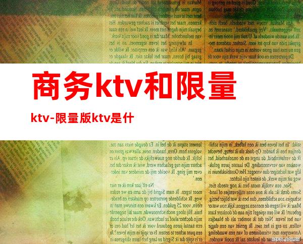 商务ktv和限量ktv-限量版ktv是什么意思？