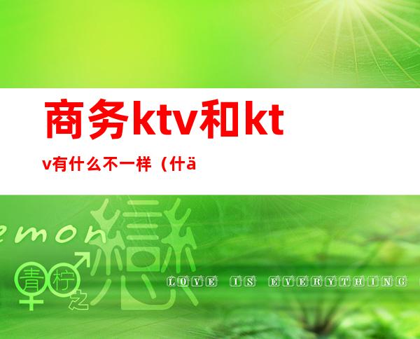 商务ktv和ktv有什么不一样（什么是商务型KTV）