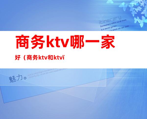 商务ktv哪一家好（商务ktv和ktv）