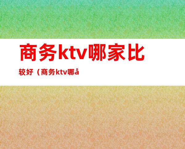 商务ktv哪家比较好（商务ktv哪家比较好点）