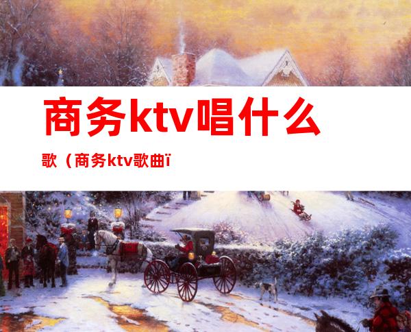 商务ktv唱什么歌（商务ktv歌曲）