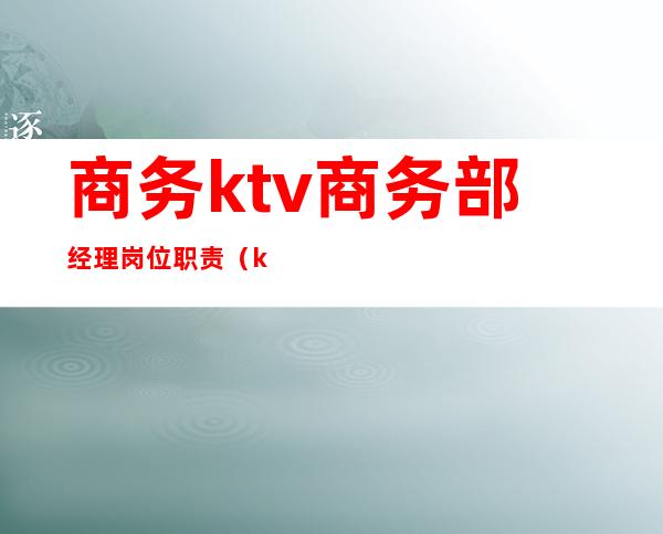 商务ktv商务部经理岗位职责（ktv服务部经理的主要职责）