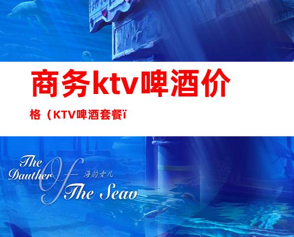 商务ktv啤酒价格（KTV啤酒套餐）