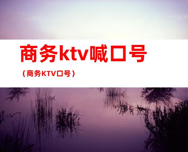 商务ktv喊口号（商务KTV口号）