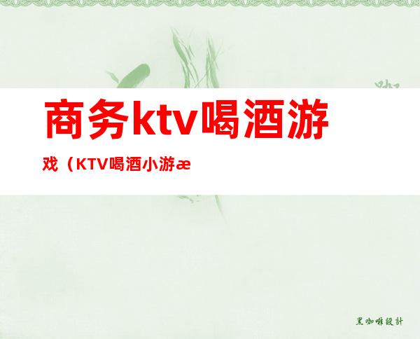 商务ktv喝酒游戏（KTV喝酒小游戏）