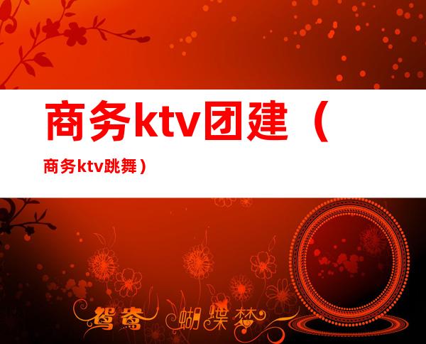 商务ktv团建（商务ktv跳舞）