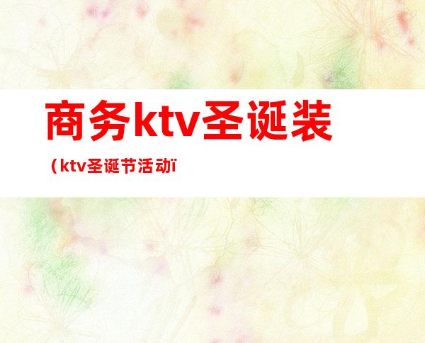 商务ktv圣诞装（ktv圣诞节活动）