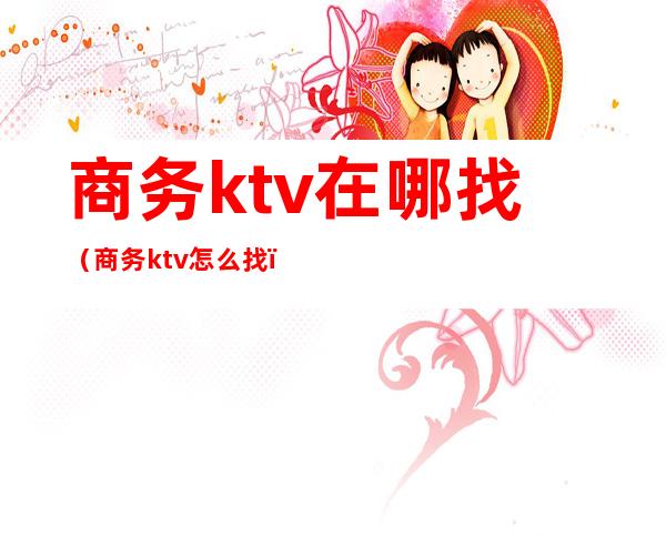 商务ktv在哪找（商务ktv怎么找）