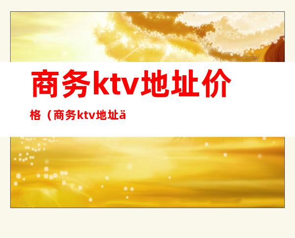 商务ktv地址价格（商务ktv地址价格查询）