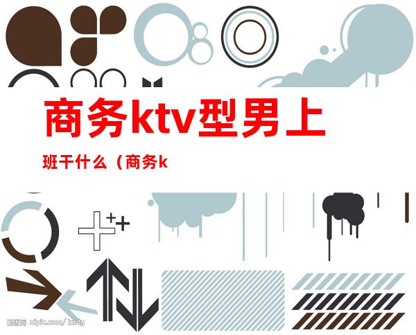 商务ktv型男上班干什么（商务ktv男的做什么）