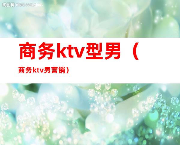 商务ktv型男（商务ktv男营销）