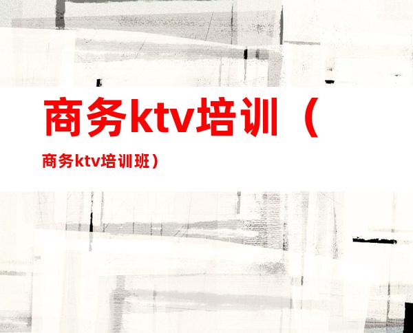 商务ktv培训（商务ktv培训班）