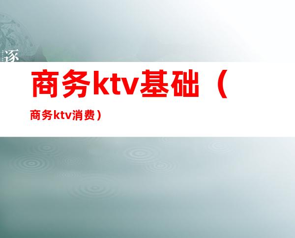 商务ktv基础（商务ktv消费）