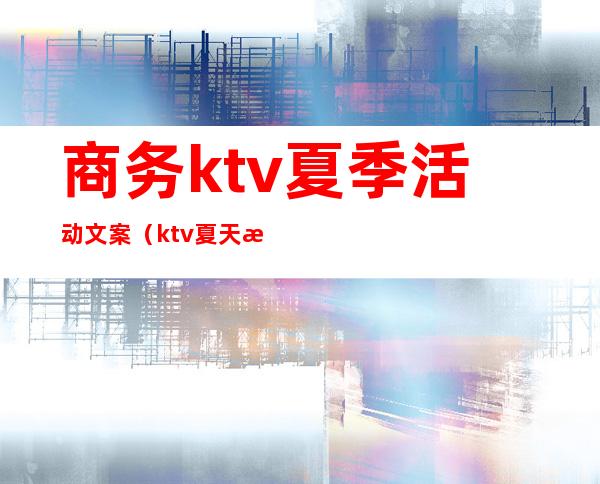 商务ktv夏季活动文案（ktv夏天活动主题）