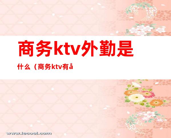 商务ktv外勤是什么（商务ktv有哪些工作岗位）