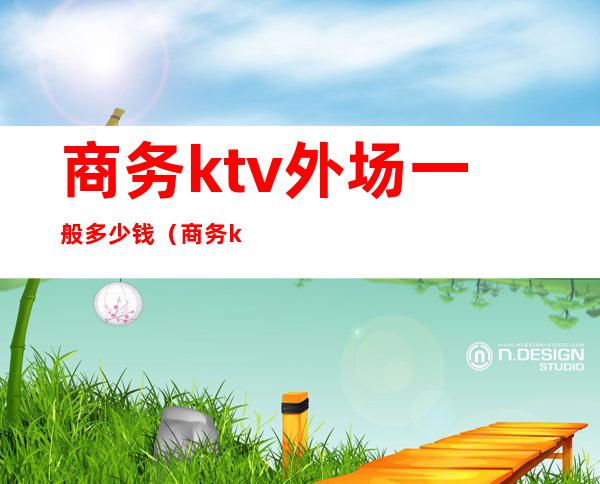 商务ktv外场一般多少钱（商务ktv收费项目有哪些）