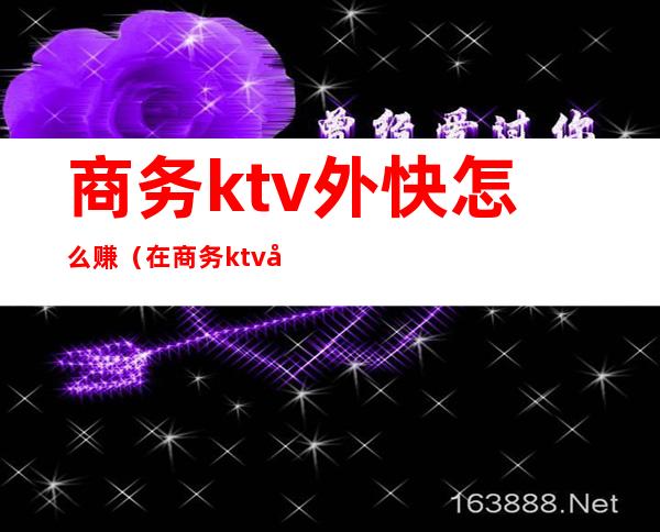 商务ktv外快怎么赚（在商务ktv做兼职）