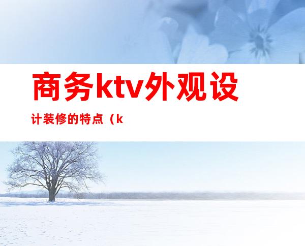 商务ktv外观设计装修的特点（ktv设计理念 设计风格）