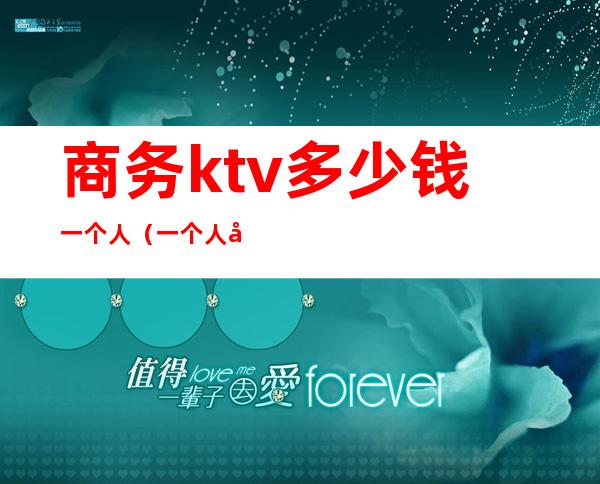 商务ktv多少钱一个人（一个人去商务ktv价格）