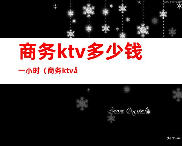 商务ktv多少钱一小时（商务ktv工资一般多少）