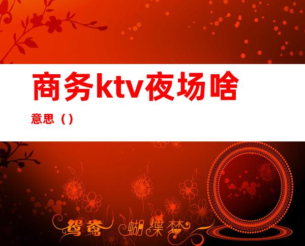 商务ktv夜场啥意思（）