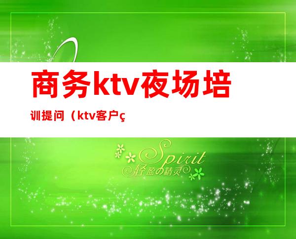 商务ktv夜场培训提问（ktv客户经理培训）