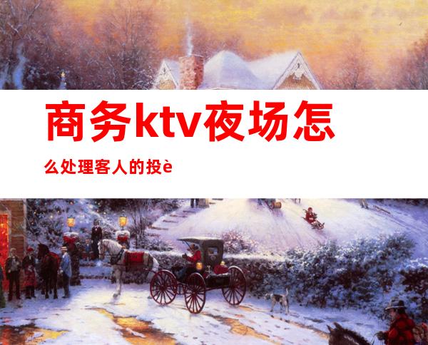 商务ktv夜场怎么处理客人的投诉-投诉ktv要打什么电话