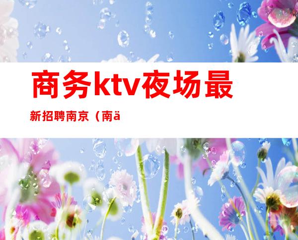 商务ktv夜场最新招聘南京（南京商务ktv招聘服务员）