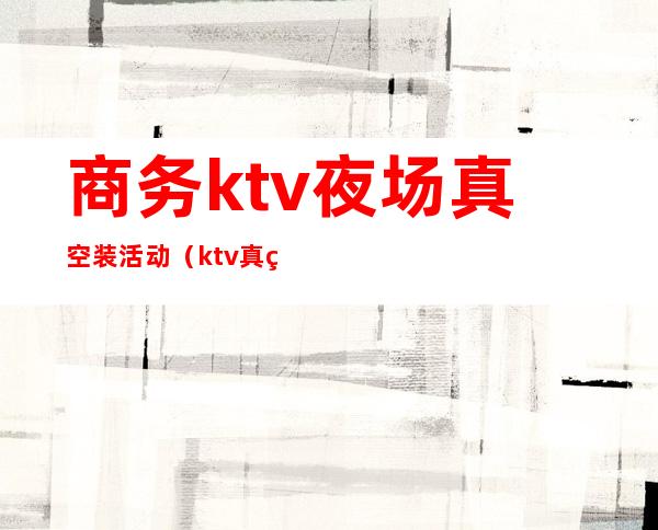 商务ktv夜场真空装活动（ktv真空场能做吗）