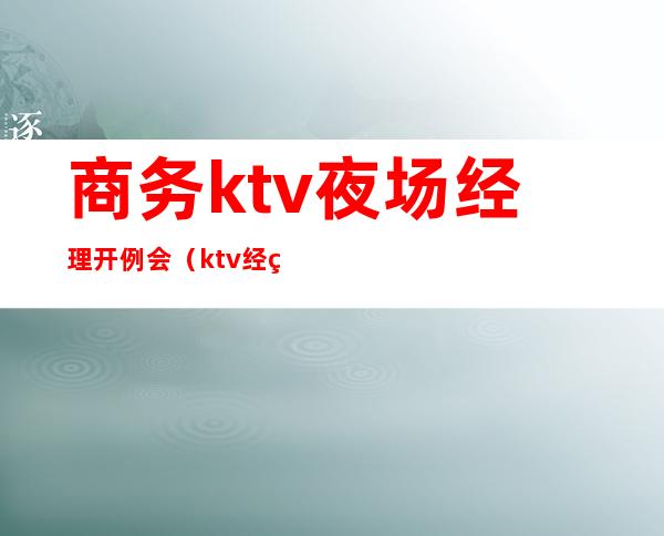 商务ktv夜场经理开例会（ktv经理第一次员工例会）