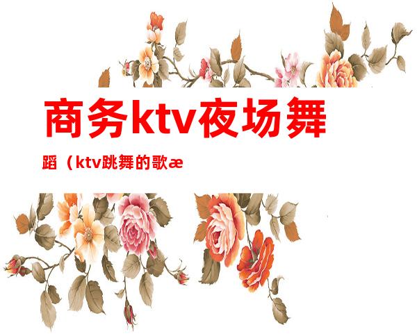 商务ktv夜场舞蹈（ktv跳舞的歌曲）