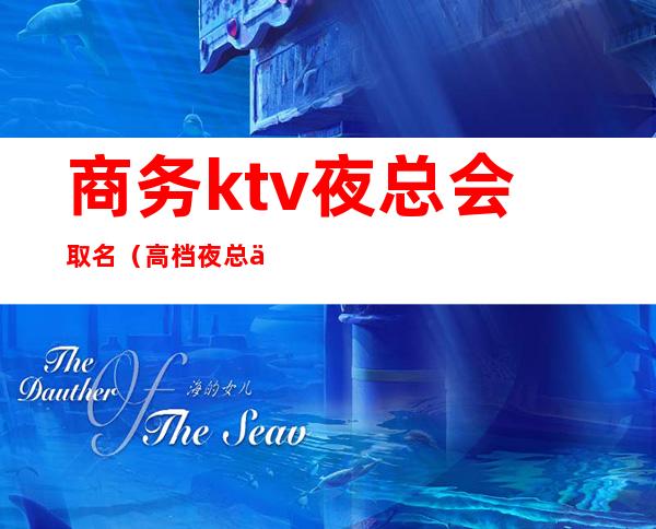 商务ktv夜总会取名（高档夜总会名字）