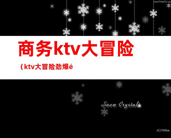 商务ktv大冒险（ktv大冒险劲爆问题大全）