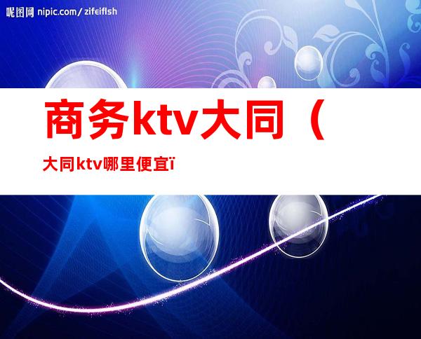 商务ktv大同（大同ktv哪里便宜）