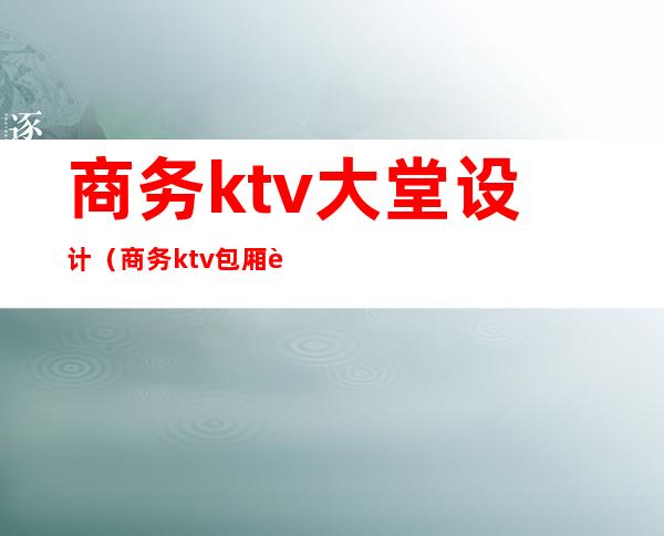 商务ktv大堂设计（商务ktv包厢设计效果图大全）